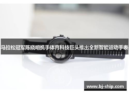 马拉松冠军陈晓明携手体育科技巨头推出全新智能运动手表